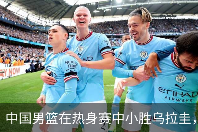 中国男篮在热身赛中小胜乌拉圭，贺希宁贡献最高得分