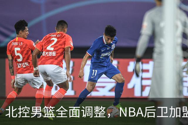 北控男篮全面调整，NBA后卫加盟目标直指前四